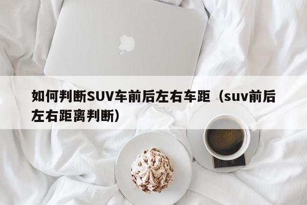 如何判断SUV车前后左右车距（suv前后左右距离判断）