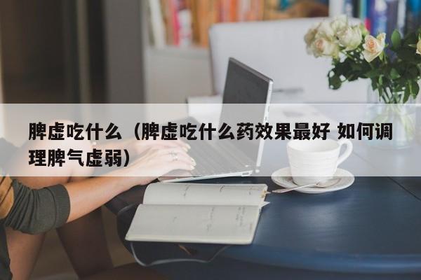 脾虚吃什么（脾虚吃什么药效果最好 如何调理脾气虚弱）