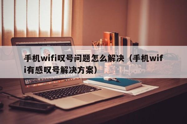 手机wifi叹号问题怎么解决（手机wifi有感叹号解决方案）