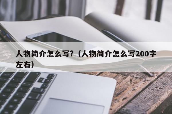 人物简介怎么写?（人物简介怎么写200字左右）