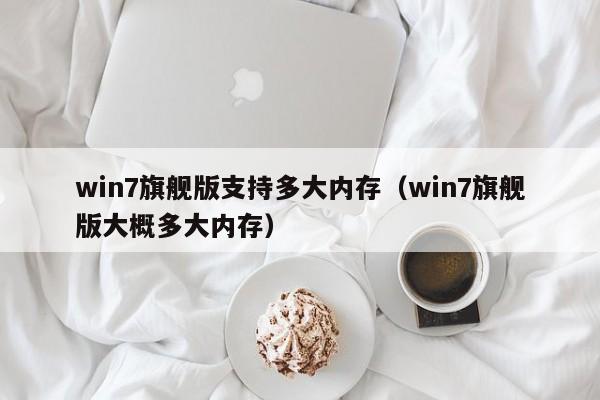 win7旗舰版支持多大内存（win7旗舰版大概多大内存）