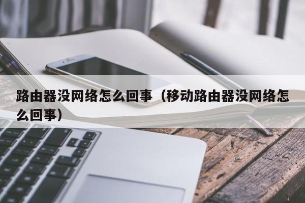 路由器没网络怎么回事（移动路由器没网络怎么回事）