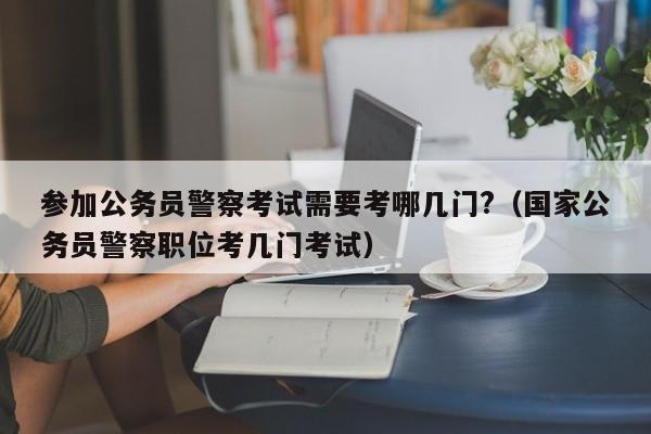 参加公务员警察考试需要考哪几门?（国家公务员警察职位考几门考试）