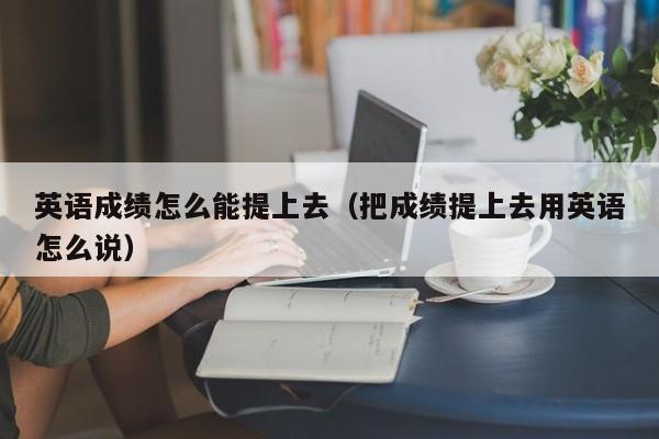 英语成绩怎么能提上去（把成绩提上去用英语怎么说）