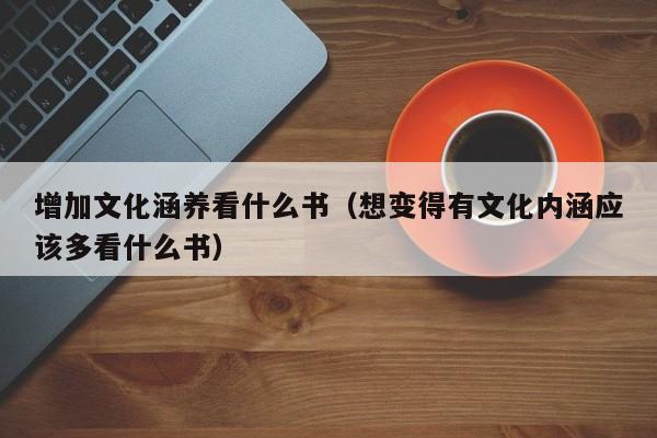 增加文化涵养看什么书（想变得有文化内涵应该多看什么书）