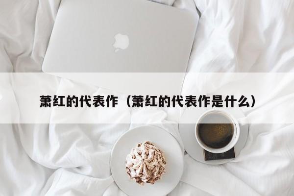 萧红的代表作（萧红的代表作是什么）