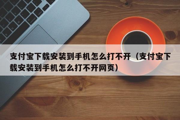 支付宝下载安装到手机怎么打不开（支付宝下载安装到手机怎么打不开网页）