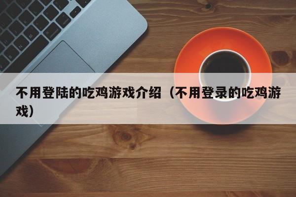 不用登陆的吃鸡游戏介绍（不用登录的吃鸡游戏）