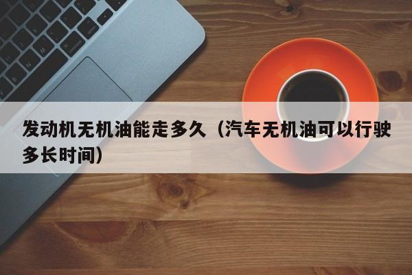 发动机无机油能走多久（汽车无机油可以行驶多长时间）