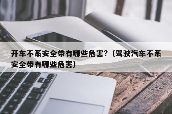 开车不系安全带有哪些危害?（驾驶汽车不系安全带有哪些危害）