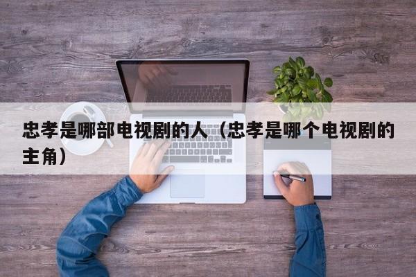 忠孝是哪部电视剧的人（忠孝是哪个电视剧的主角）