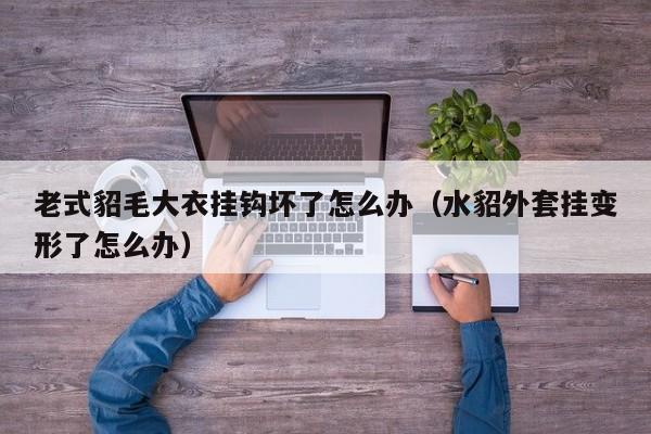 老式貂毛大衣挂钩坏了怎么办（水貂外套挂变形了怎么办）