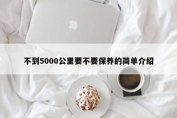 不到5000公里要不要保养的简单介绍