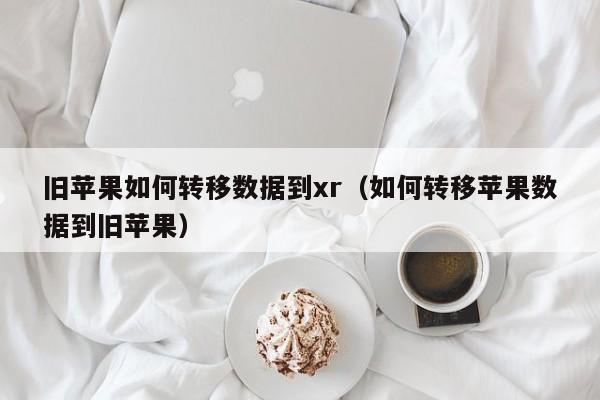旧苹果如何转移数据到xr（如何转移苹果数据到旧苹果）