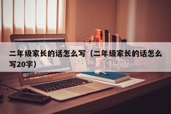 二年级家长的话怎么写（二年级家长的话怎么写20字）