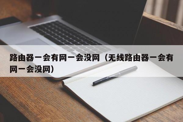 路由器一会有网一会没网（无线路由器一会有网一会没网）