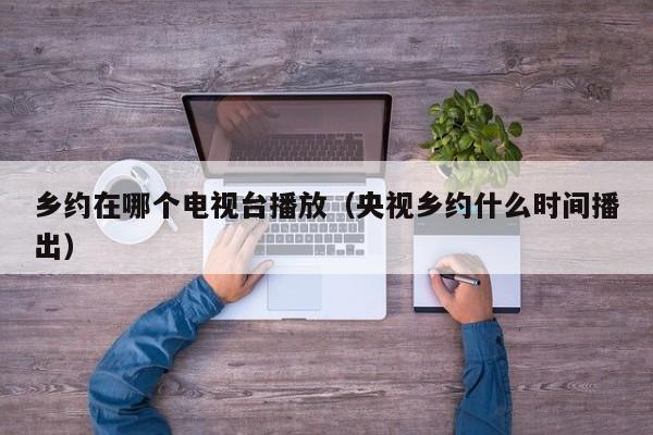 乡约在哪个电视台播放（央视乡约什么时间播出）