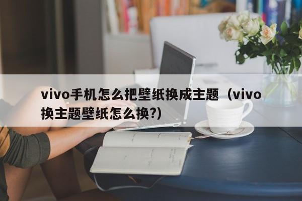 vivo手机怎么把壁纸换成主题(vivo换主题壁纸怎么换?)