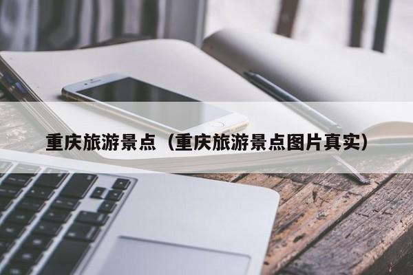 重庆旅游景点（重庆旅游景点图片真实）