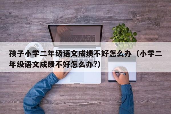 孩子小学二年级语文成绩不好怎么办(小学二年级语文成绩不好怎么办?)