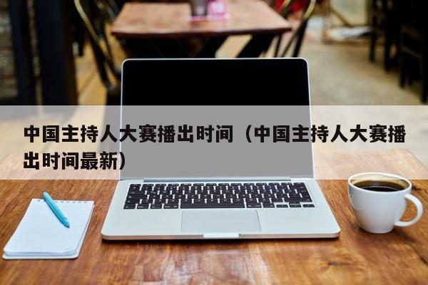 中国主持人大赛播出时间（中国主持人大赛播出时间最新）