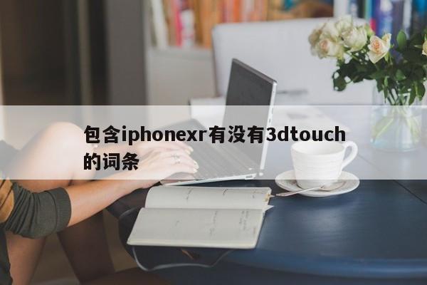 包含iphonexr有没有3dtouch的词条