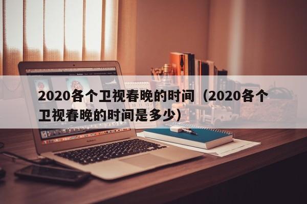 2020各个卫视春晚的时间(2020各个卫视春晚的时间是多少)