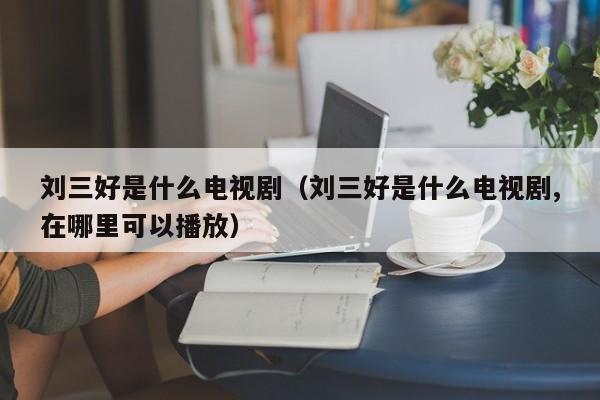 刘三好是什么电视剧（刘三好是什么电视剧,在哪里可以播放）