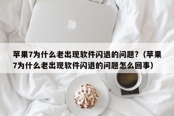 苹果7为什么老出现软件闪退的问题?（苹果7为什么老出现软件闪退的问题怎么回事）