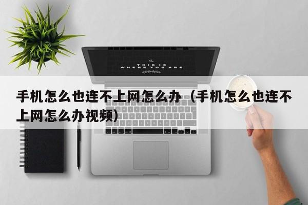 手机怎么也连不上网怎么办（手机怎么也连不上网怎么办视频）
