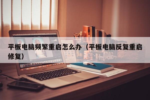 平板电脑频繁重启怎么办（平板电脑反复重启修复）