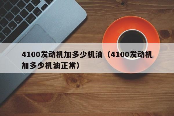 4100发动机加多少机油(4100发动机加多少机油正常)