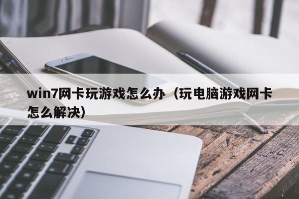 win7网卡玩游戏怎么办（玩电脑游戏网卡怎么解决）