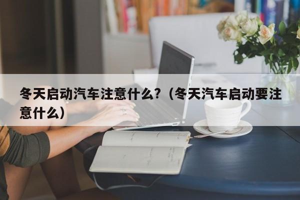 冬天启动汽车注意什么?(冬天汽车启动要注意什么)