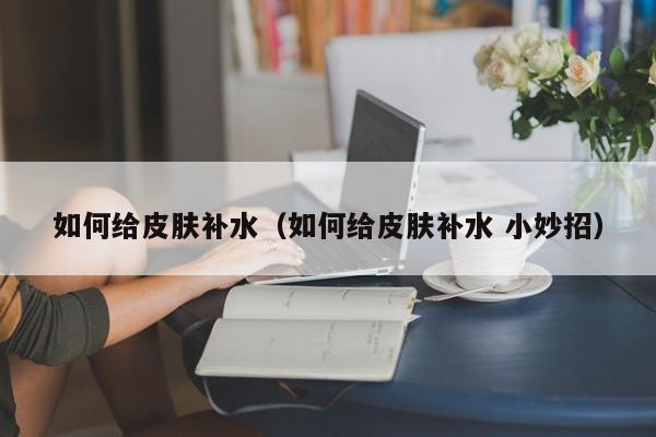 如何给皮肤补水（如何给皮肤补水 小妙招）