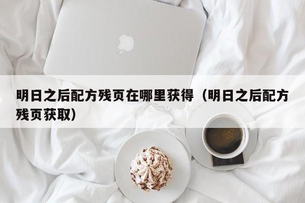 明日之后配方残页在哪里获得（明日之后配方残页获取）