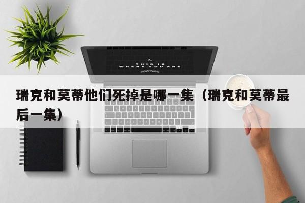 瑞克和莫蒂他们死掉是哪一集（瑞克和莫蒂最后一集）