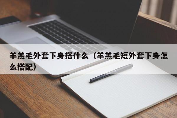 羊羔毛外套下身搭什么（羊羔毛短外套下身怎么搭配）