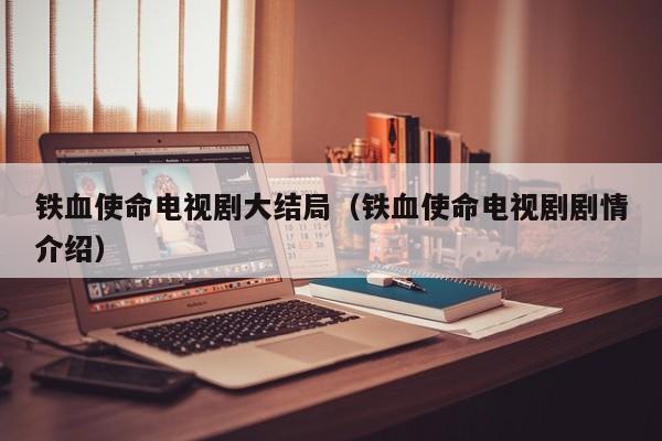 铁血使命电视剧大结局（铁血使命电视剧剧情介绍）
