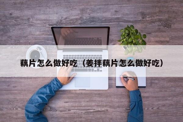 藕片怎么做好吃（姜拌藕片怎么做好吃）