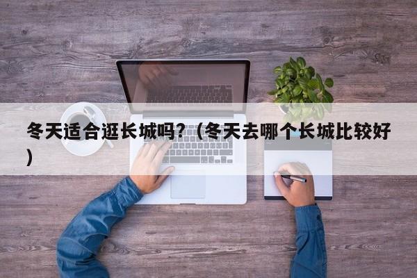 冬天适合逛长城吗?（冬天去哪个长城比较好）