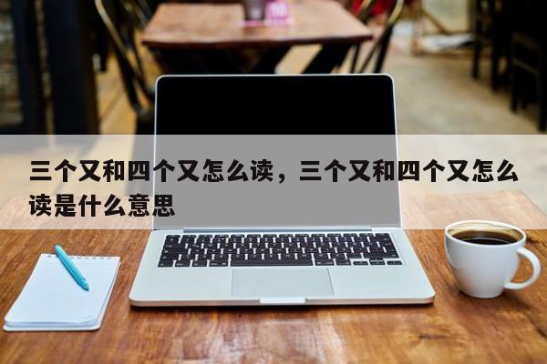 三个又和四个又怎么读,三个又和四个又怎么读是什么意思 - 飞龙小词经验网